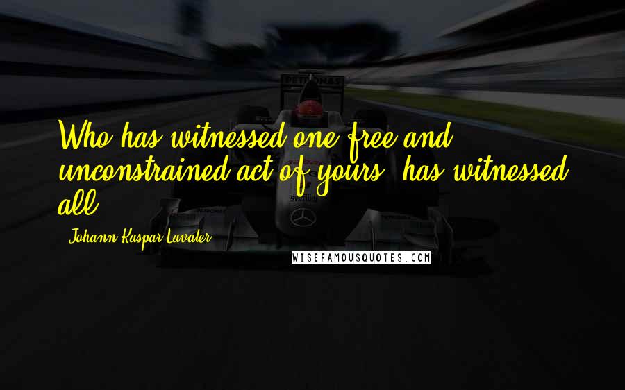 Johann Kaspar Lavater Quotes: Who has witnessed one free and unconstrained act of yours, has witnessed all.