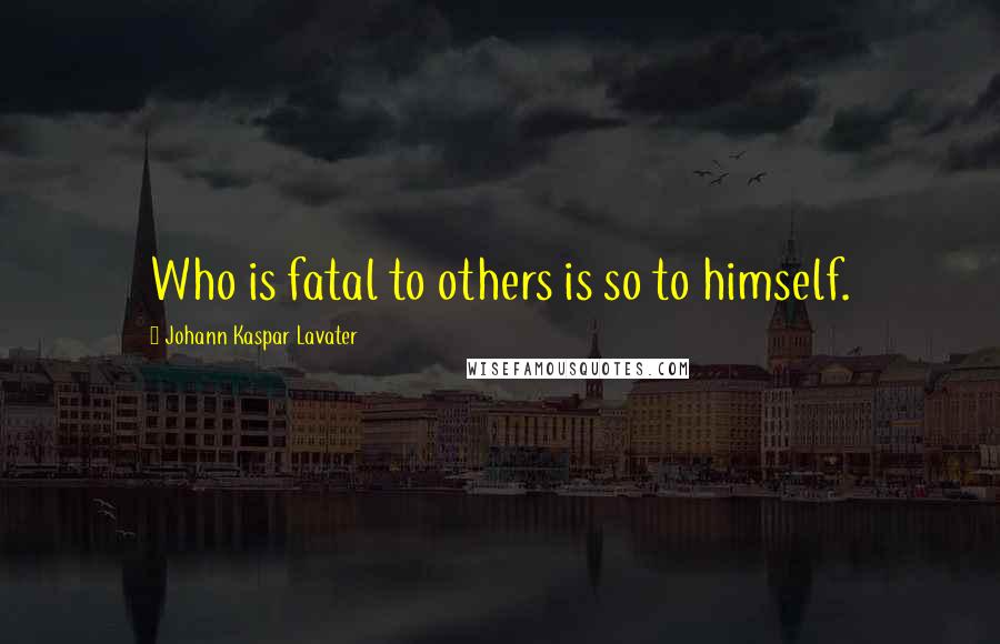 Johann Kaspar Lavater Quotes: Who is fatal to others is so to himself.