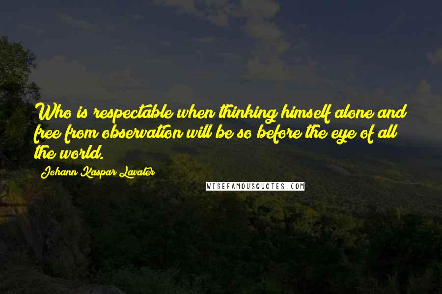 Johann Kaspar Lavater Quotes: Who is respectable when thinking himself alone and free from observation will be so before the eye of all the world.