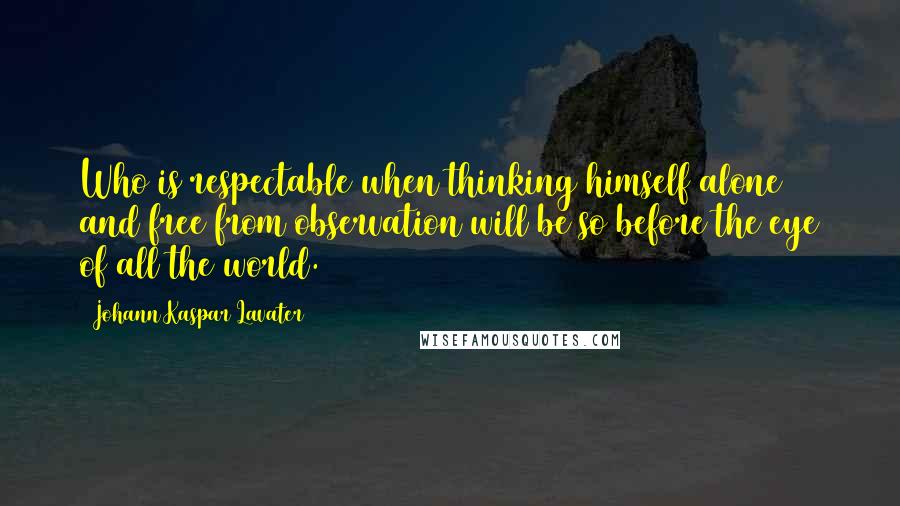 Johann Kaspar Lavater Quotes: Who is respectable when thinking himself alone and free from observation will be so before the eye of all the world.