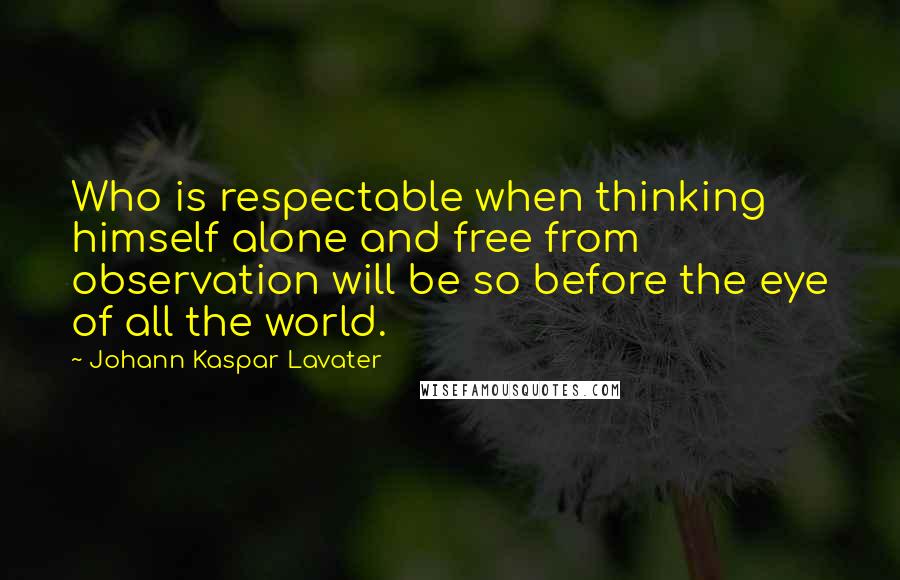 Johann Kaspar Lavater Quotes: Who is respectable when thinking himself alone and free from observation will be so before the eye of all the world.