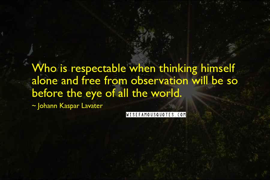 Johann Kaspar Lavater Quotes: Who is respectable when thinking himself alone and free from observation will be so before the eye of all the world.