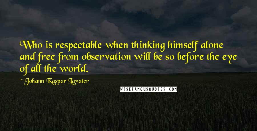 Johann Kaspar Lavater Quotes: Who is respectable when thinking himself alone and free from observation will be so before the eye of all the world.