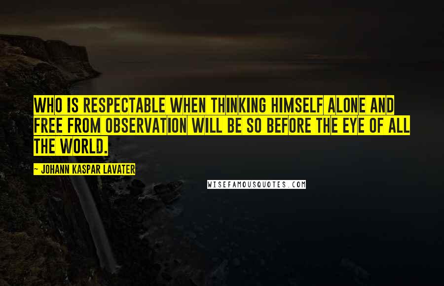 Johann Kaspar Lavater Quotes: Who is respectable when thinking himself alone and free from observation will be so before the eye of all the world.