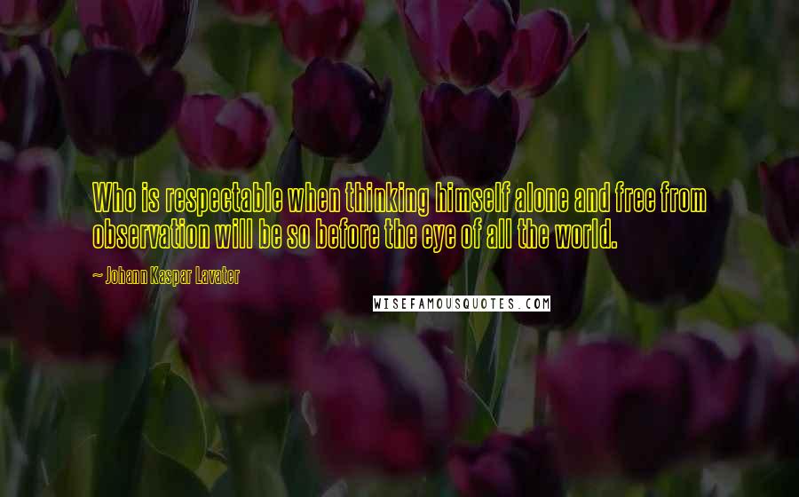 Johann Kaspar Lavater Quotes: Who is respectable when thinking himself alone and free from observation will be so before the eye of all the world.