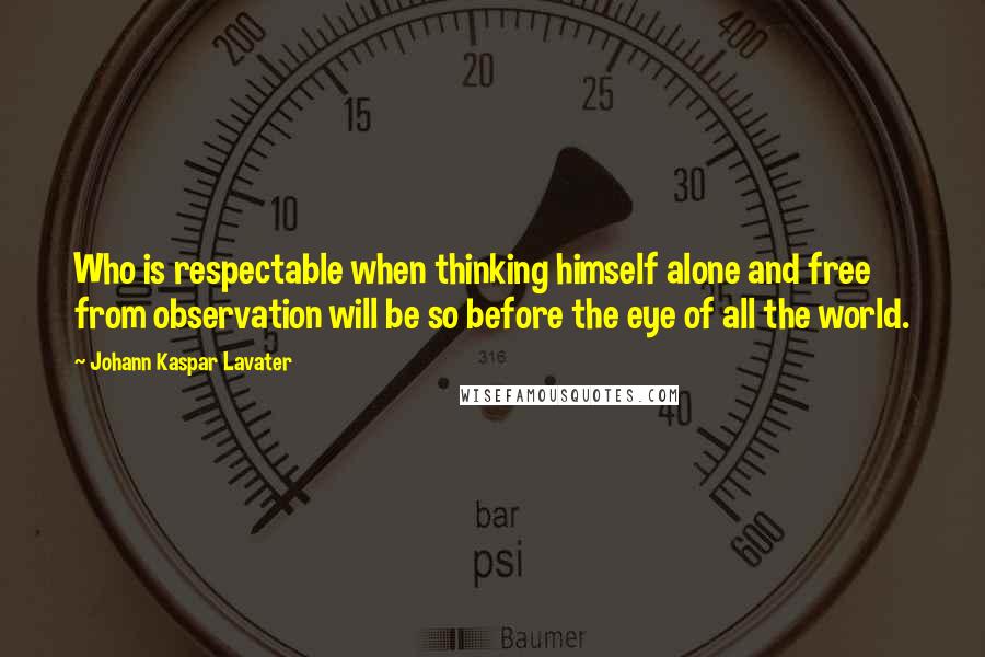 Johann Kaspar Lavater Quotes: Who is respectable when thinking himself alone and free from observation will be so before the eye of all the world.