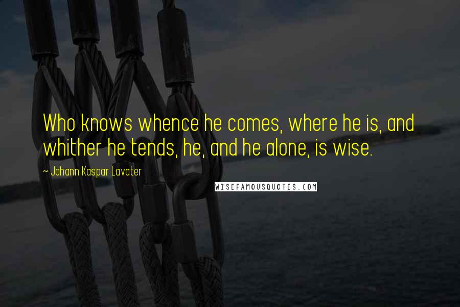 Johann Kaspar Lavater Quotes: Who knows whence he comes, where he is, and whither he tends, he, and he alone, is wise.