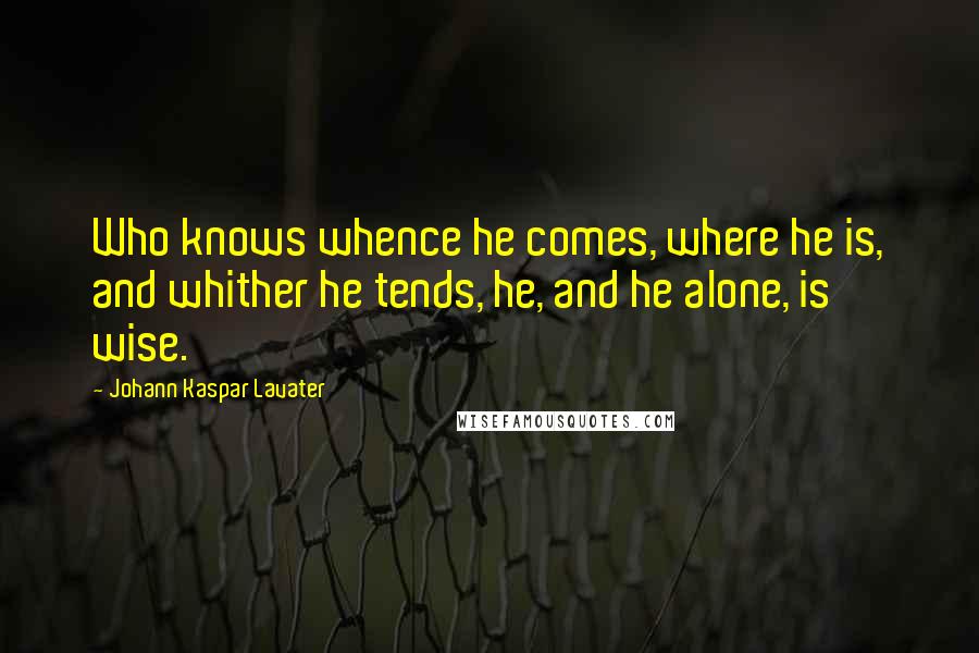Johann Kaspar Lavater Quotes: Who knows whence he comes, where he is, and whither he tends, he, and he alone, is wise.