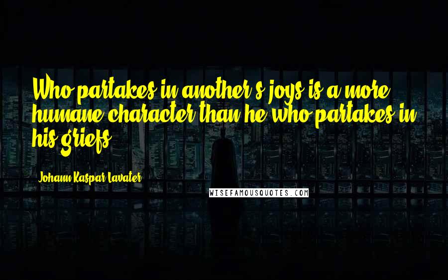 Johann Kaspar Lavater Quotes: Who partakes in another's joys is a more humane character than he who partakes in his griefs.