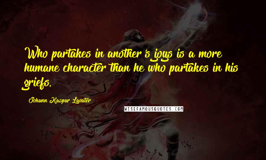 Johann Kaspar Lavater Quotes: Who partakes in another's joys is a more humane character than he who partakes in his griefs.