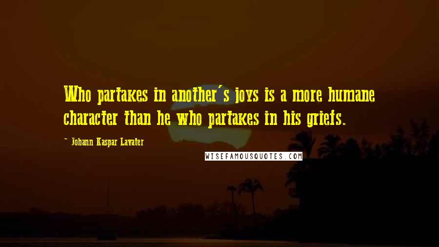 Johann Kaspar Lavater Quotes: Who partakes in another's joys is a more humane character than he who partakes in his griefs.