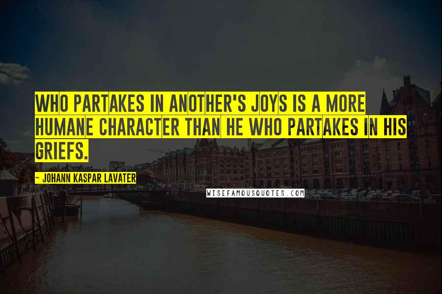 Johann Kaspar Lavater Quotes: Who partakes in another's joys is a more humane character than he who partakes in his griefs.