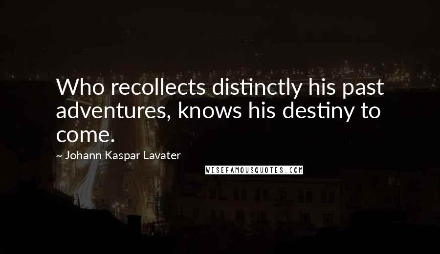 Johann Kaspar Lavater Quotes: Who recollects distinctly his past adventures, knows his destiny to come.