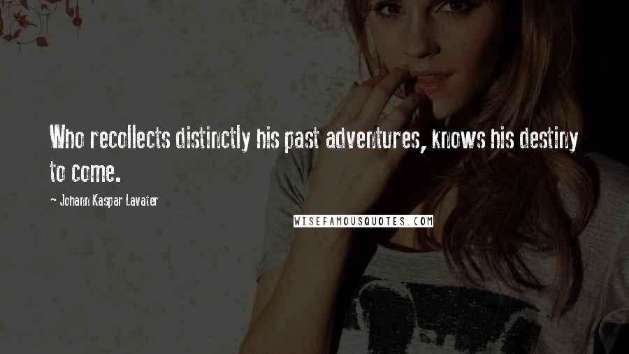 Johann Kaspar Lavater Quotes: Who recollects distinctly his past adventures, knows his destiny to come.