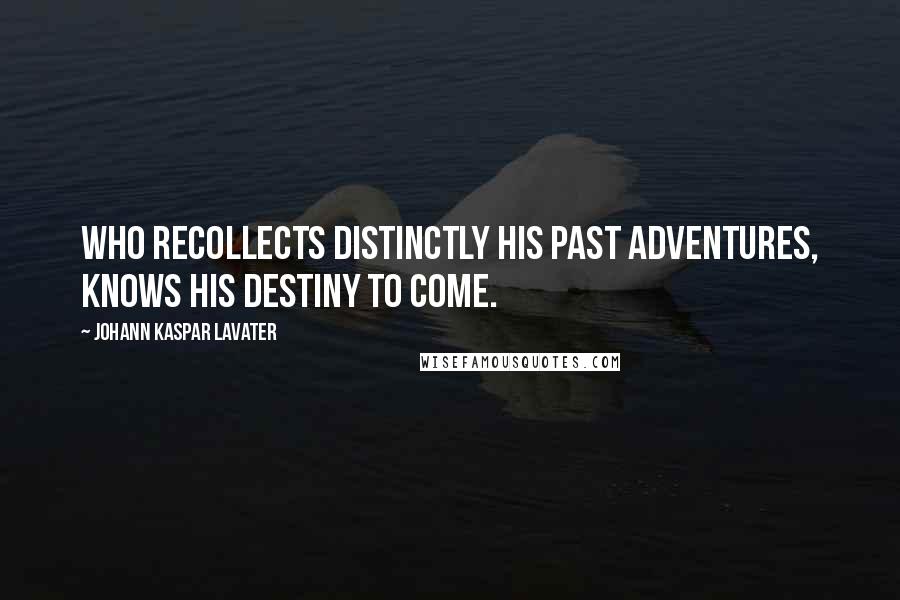 Johann Kaspar Lavater Quotes: Who recollects distinctly his past adventures, knows his destiny to come.