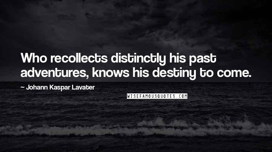 Johann Kaspar Lavater Quotes: Who recollects distinctly his past adventures, knows his destiny to come.