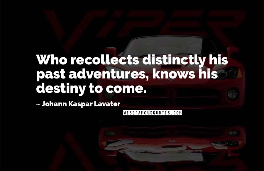 Johann Kaspar Lavater Quotes: Who recollects distinctly his past adventures, knows his destiny to come.