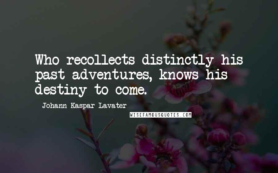 Johann Kaspar Lavater Quotes: Who recollects distinctly his past adventures, knows his destiny to come.