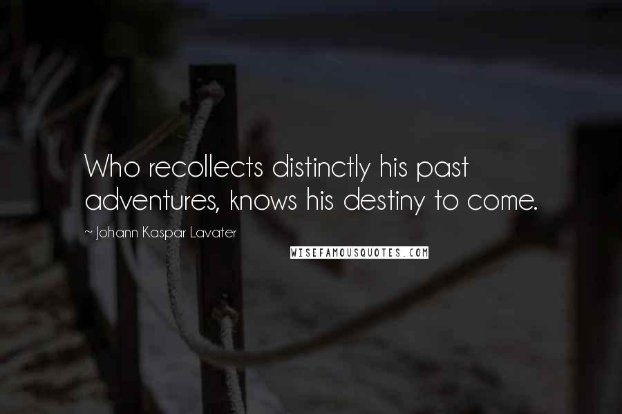 Johann Kaspar Lavater Quotes: Who recollects distinctly his past adventures, knows his destiny to come.