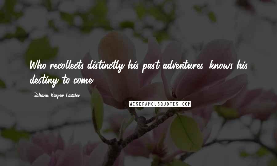 Johann Kaspar Lavater Quotes: Who recollects distinctly his past adventures, knows his destiny to come.