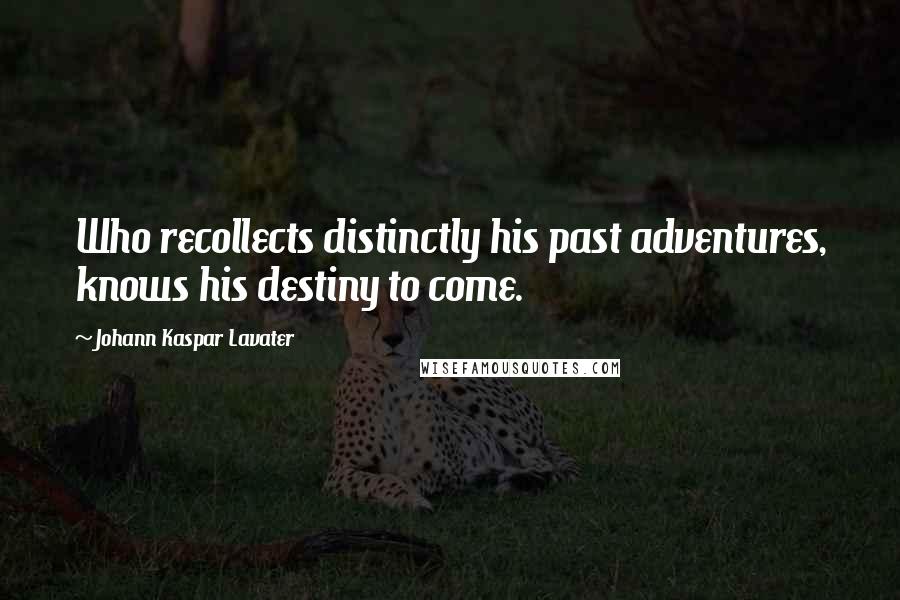 Johann Kaspar Lavater Quotes: Who recollects distinctly his past adventures, knows his destiny to come.