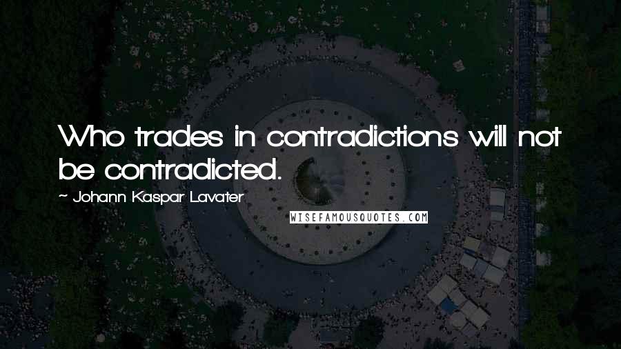 Johann Kaspar Lavater Quotes: Who trades in contradictions will not be contradicted.