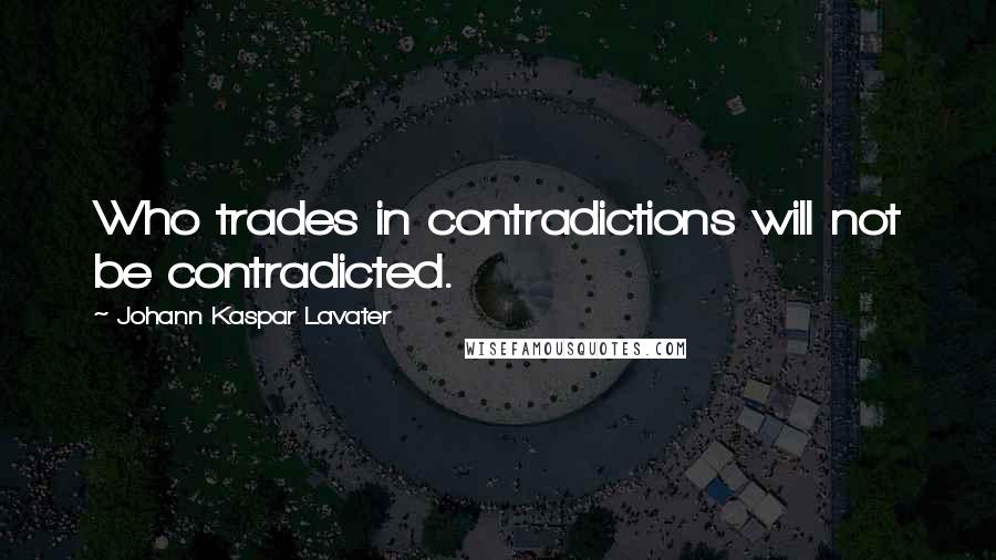 Johann Kaspar Lavater Quotes: Who trades in contradictions will not be contradicted.