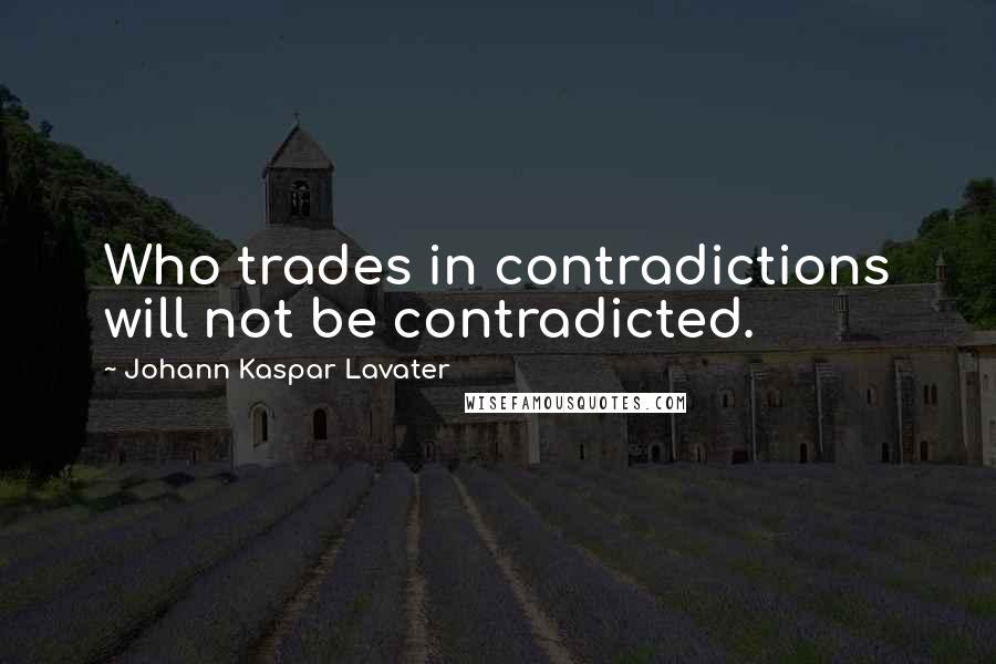 Johann Kaspar Lavater Quotes: Who trades in contradictions will not be contradicted.