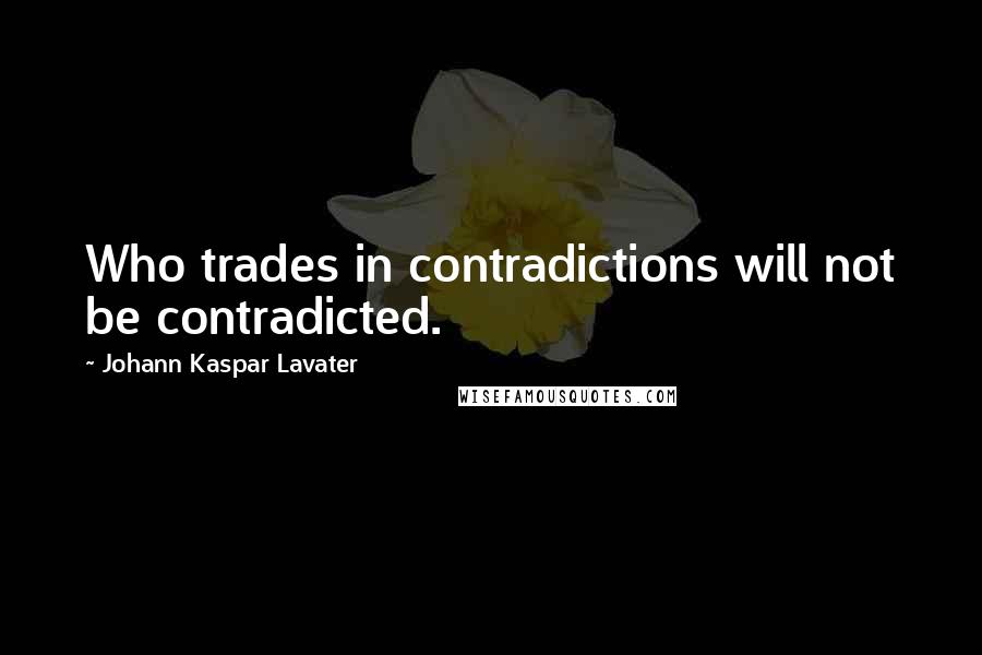 Johann Kaspar Lavater Quotes: Who trades in contradictions will not be contradicted.