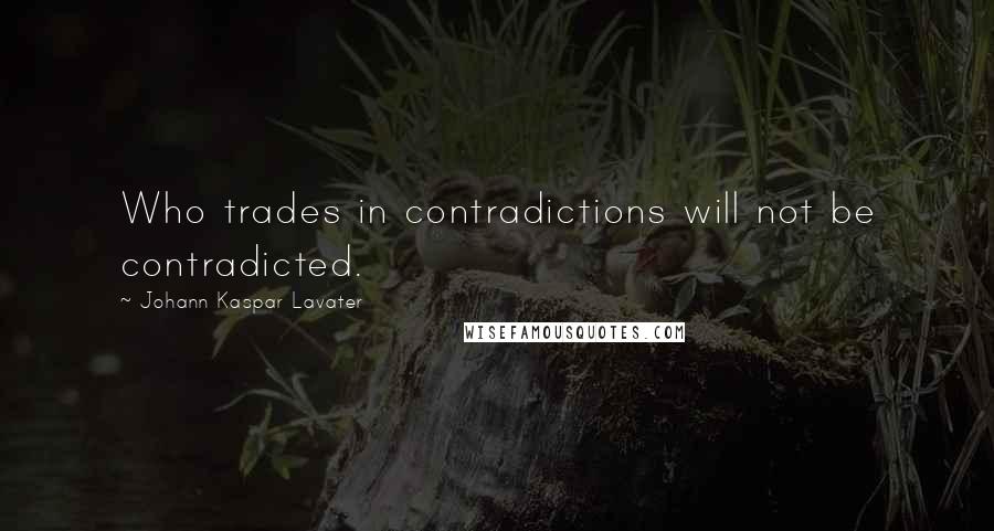 Johann Kaspar Lavater Quotes: Who trades in contradictions will not be contradicted.