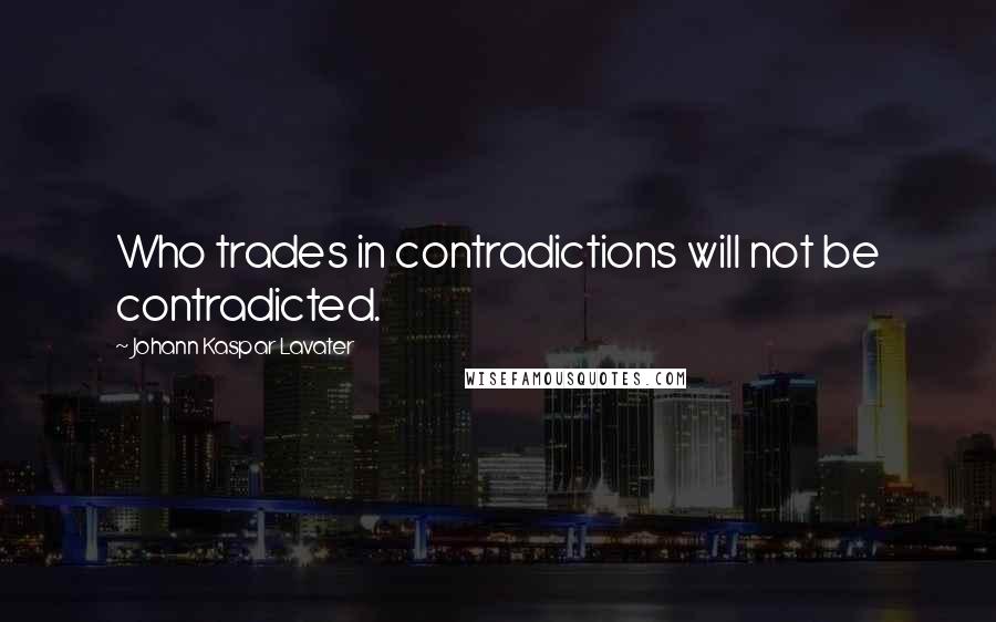 Johann Kaspar Lavater Quotes: Who trades in contradictions will not be contradicted.