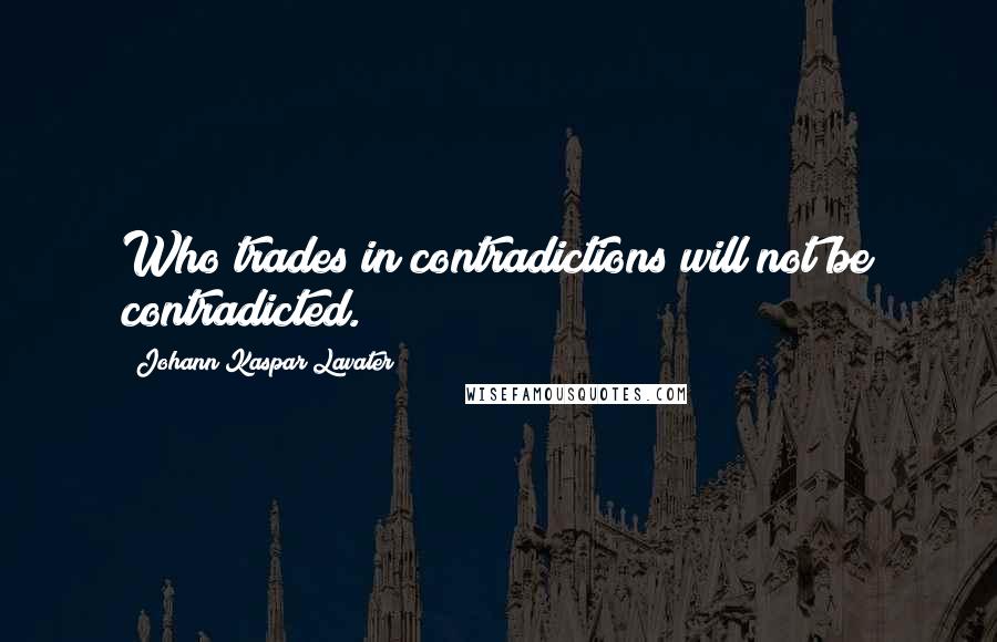 Johann Kaspar Lavater Quotes: Who trades in contradictions will not be contradicted.