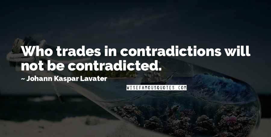 Johann Kaspar Lavater Quotes: Who trades in contradictions will not be contradicted.