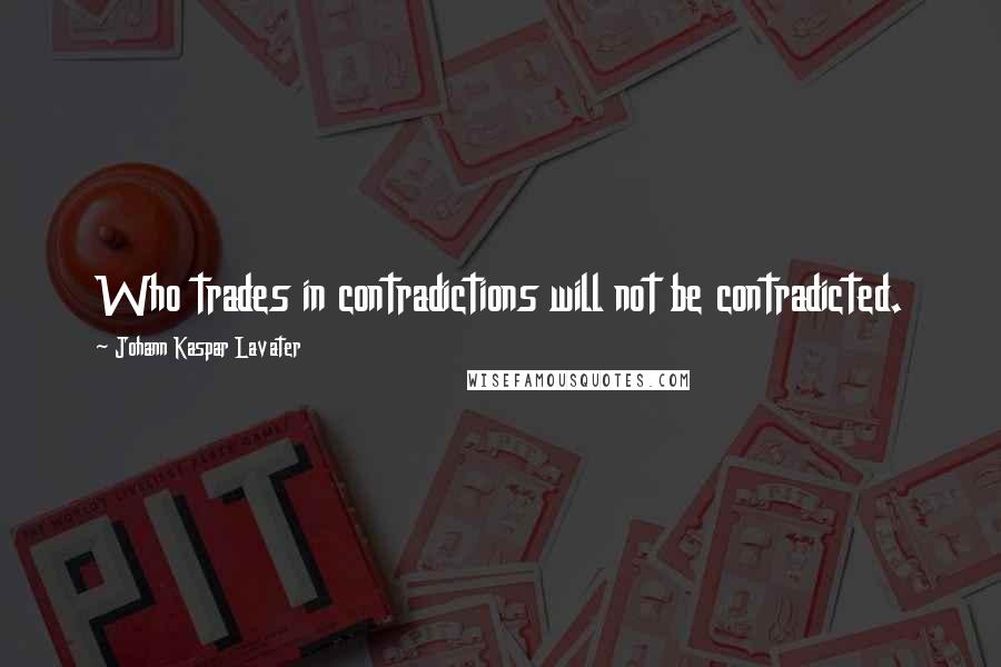 Johann Kaspar Lavater Quotes: Who trades in contradictions will not be contradicted.