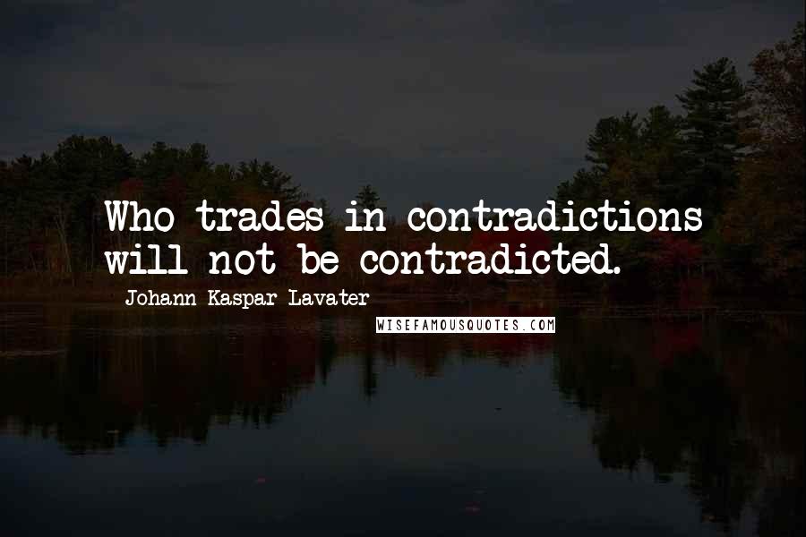 Johann Kaspar Lavater Quotes: Who trades in contradictions will not be contradicted.