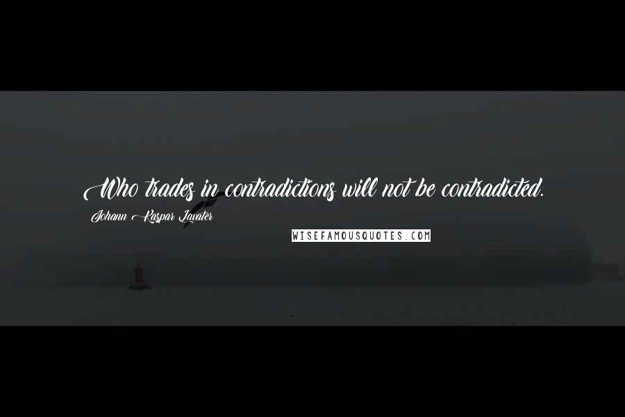 Johann Kaspar Lavater Quotes: Who trades in contradictions will not be contradicted.