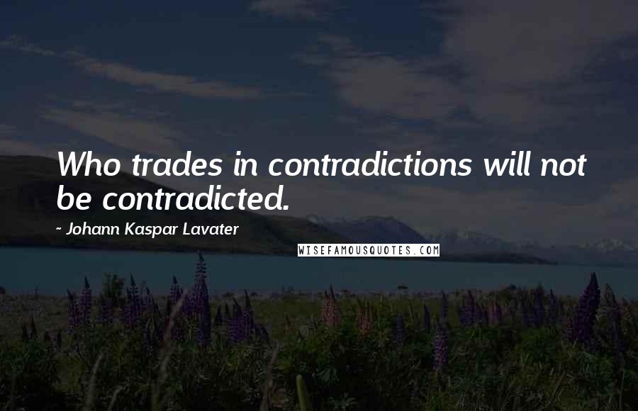 Johann Kaspar Lavater Quotes: Who trades in contradictions will not be contradicted.