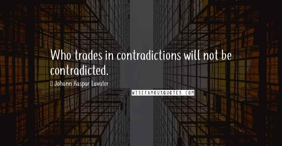 Johann Kaspar Lavater Quotes: Who trades in contradictions will not be contradicted.