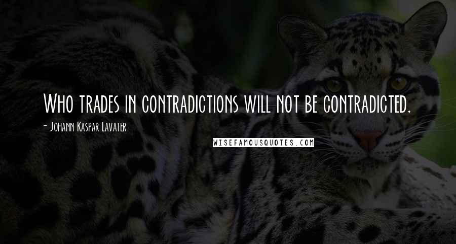 Johann Kaspar Lavater Quotes: Who trades in contradictions will not be contradicted.