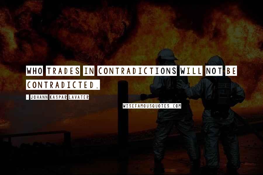 Johann Kaspar Lavater Quotes: Who trades in contradictions will not be contradicted.