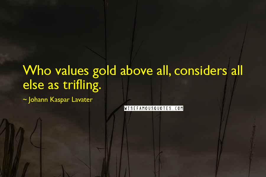 Johann Kaspar Lavater Quotes: Who values gold above all, considers all else as trifling.