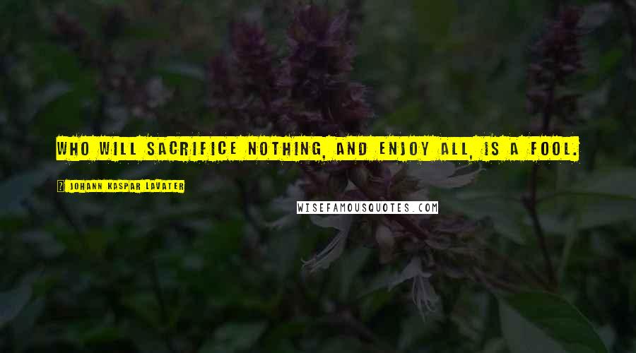 Johann Kaspar Lavater Quotes: Who will sacrifice nothing, and enjoy all, is a fool.
