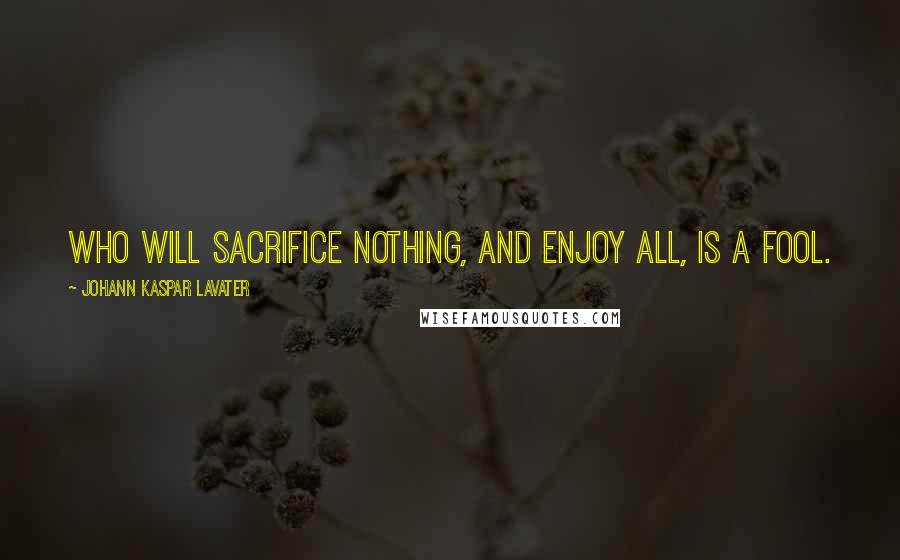 Johann Kaspar Lavater Quotes: Who will sacrifice nothing, and enjoy all, is a fool.