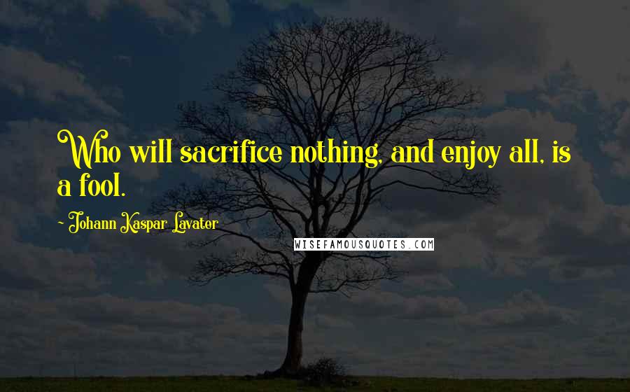 Johann Kaspar Lavater Quotes: Who will sacrifice nothing, and enjoy all, is a fool.