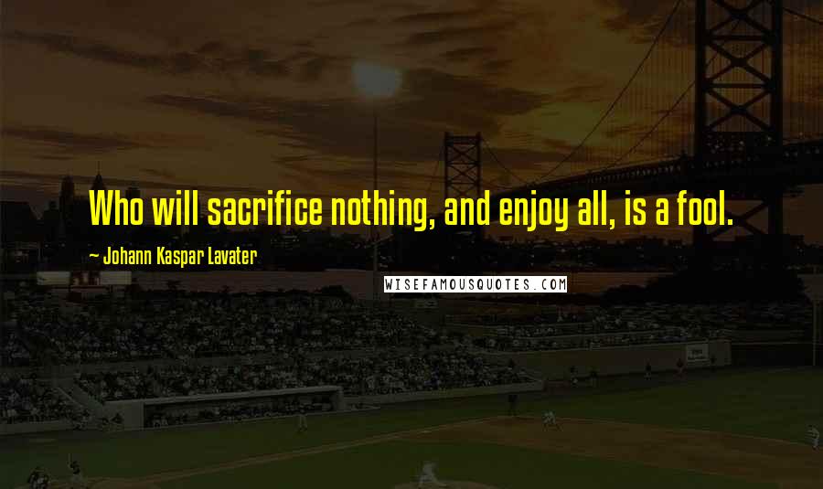 Johann Kaspar Lavater Quotes: Who will sacrifice nothing, and enjoy all, is a fool.
