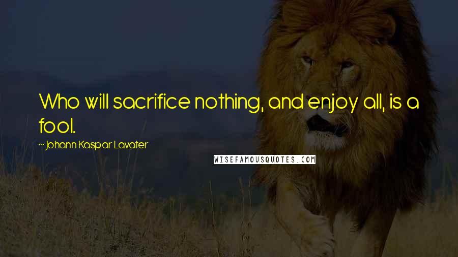 Johann Kaspar Lavater Quotes: Who will sacrifice nothing, and enjoy all, is a fool.
