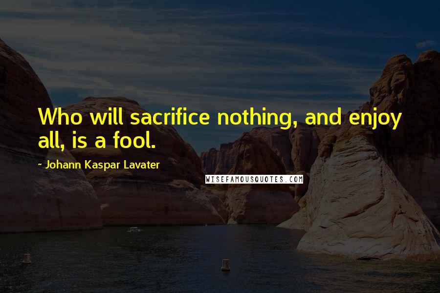 Johann Kaspar Lavater Quotes: Who will sacrifice nothing, and enjoy all, is a fool.