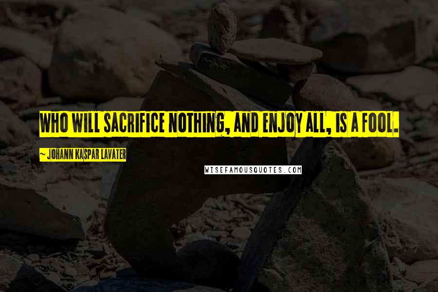Johann Kaspar Lavater Quotes: Who will sacrifice nothing, and enjoy all, is a fool.