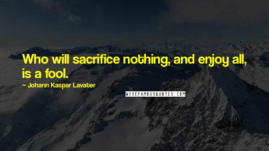 Johann Kaspar Lavater Quotes: Who will sacrifice nothing, and enjoy all, is a fool.