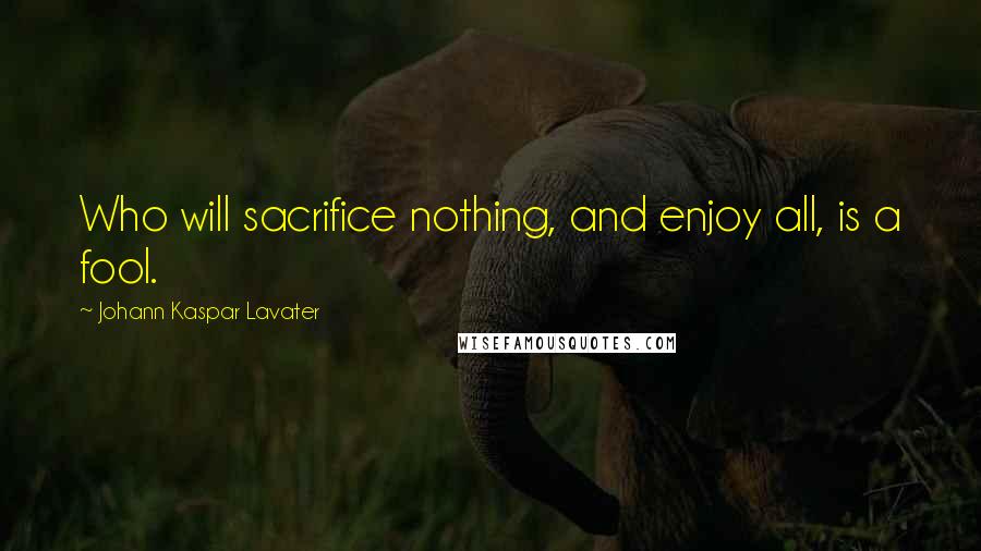 Johann Kaspar Lavater Quotes: Who will sacrifice nothing, and enjoy all, is a fool.